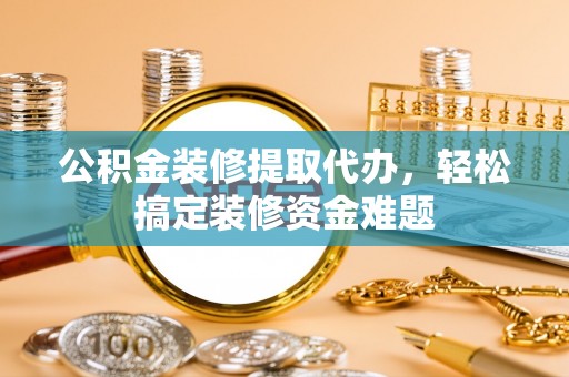 珠晖公积金装修提取代办，轻松搞定装修资金难题