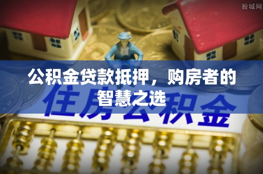 珠晖公积金贷款抵押，购房者的智慧之选