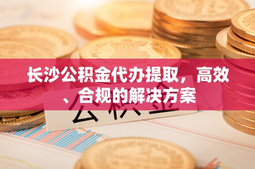 珠晖长沙公积金代办提取，高效、合规的解决方案
