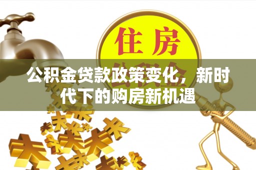 珠晖公积金贷款政策变化，新时代下的购房新机遇