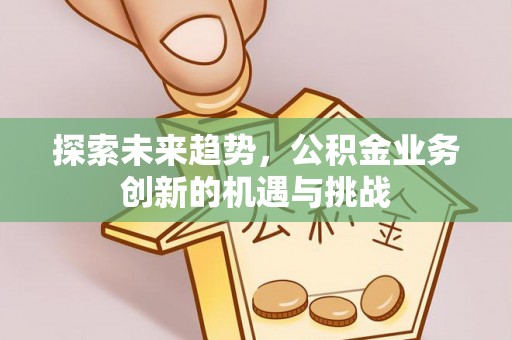 珠晖探索未来趋势，公积金业务创新的机遇与挑战