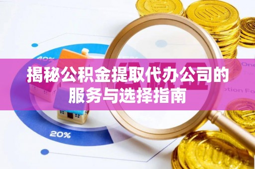 珠晖揭秘公积金提取代办公司的服务与选择指南