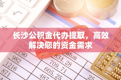 珠晖长沙公积金代办提取，高效解决您的资金需求
