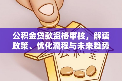 珠晖公积金贷款资格审核，解读政策、优化流程与未来趋势