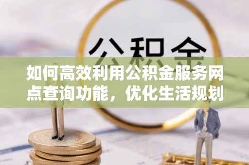 珠晖如何高效利用公积金服务网点查询功能，优化生活规划