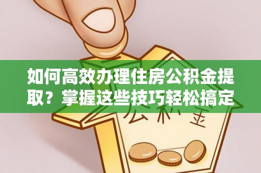 珠晖如何高效办理住房公积金提取？掌握这些技巧轻松搞定