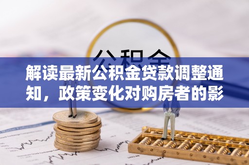 珠晖解读最新公积金贷款调整通知，政策变化对购房者的影响