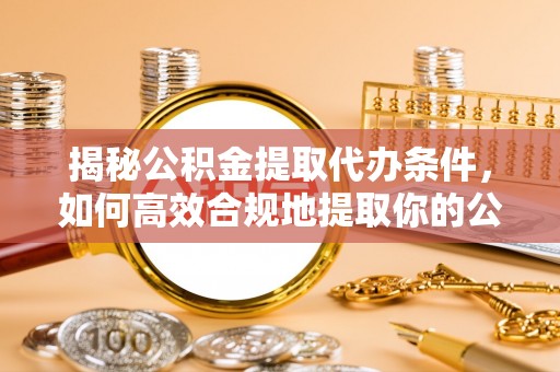 珠晖揭秘公积金提取代办条件，如何高效合规地提取你的公积金