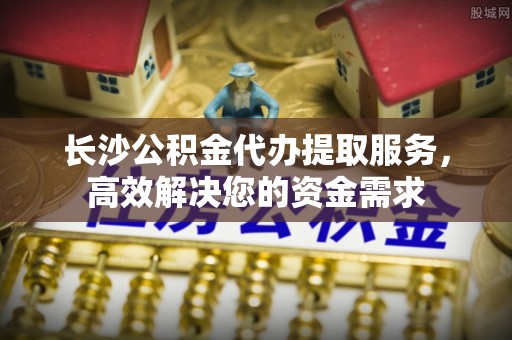 珠晖长沙公积金代办提取服务，高效解决您的资金需求