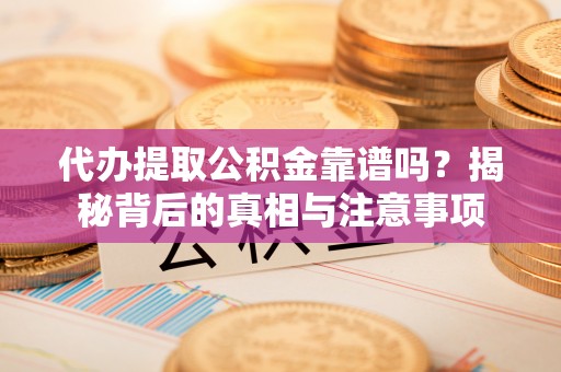 珠晖代办提取公积金靠谱吗？揭秘背后的真相与注意事项