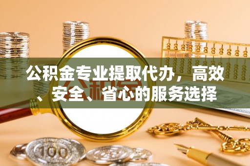 珠晖公积金专业提取代办，高效、安全、省心的服务选择