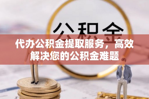 珠晖代办公积金提取服务，高效解决您的公积金难题