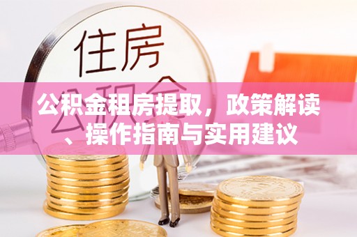珠晖公积金租房提取，政策解读、操作指南与实用建议