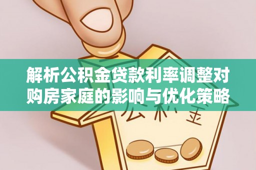 珠晖解析公积金贷款利率调整对购房家庭的影响与优化策略