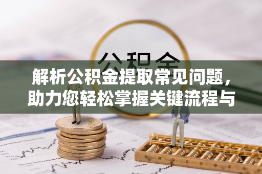 珠晖解析公积金提取常见问题，助力您轻松掌握关键流程与技巧