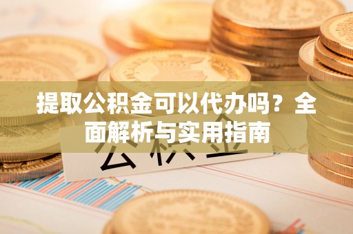 珠晖提取公积金可以代办吗？全面解析与实用指南