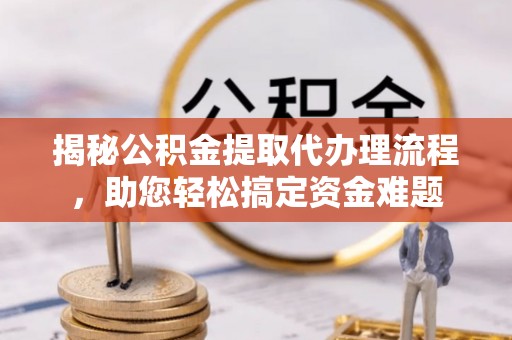 珠晖揭秘公积金提取代办理流程，助您轻松搞定资金难题