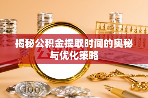 珠晖揭秘公积金提取时间的奥秘与优化策略