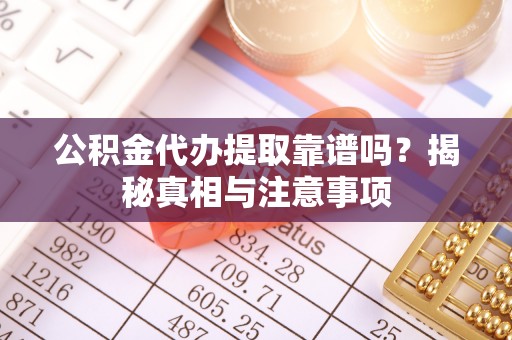 珠晖公积金代办提取靠谱吗？揭秘真相与注意事项
