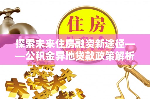 珠晖探索未来住房融资新途径——公积金异地贷款政策解析与实践