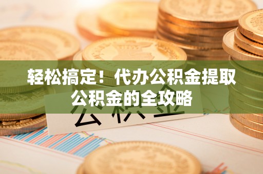 珠晖轻松搞定！代办公积金提取公积金的全攻略