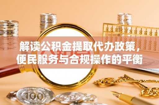 珠晖解读公积金提取代办政策，便民服务与合规操作的平衡之道