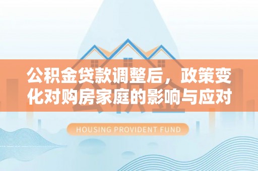 珠晖公积金贷款调整后，政策变化对购房家庭的影响与应对策略