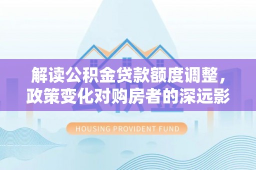 珠晖解读公积金贷款额度调整，政策变化对购房者的深远影响