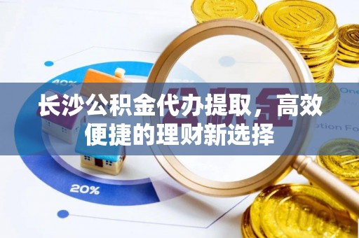 珠晖长沙公积金代办提取，高效便捷的理财新选择