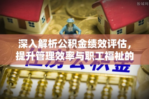 珠晖深入解析公积金绩效评估，提升管理效率与职工福祉的关键