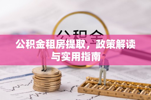 珠晖公积金租房提取，政策解读与实用指南