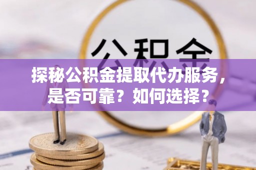 珠晖探秘公积金提取代办服务，是否可靠？如何选择？