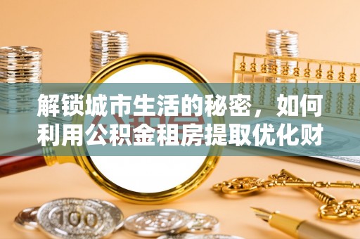 珠晖解锁城市生活的秘密，如何利用公积金租房提取优化财务规划