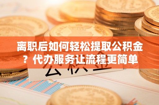 珠晖离职后如何轻松提取公积金？代办服务让流程更简单