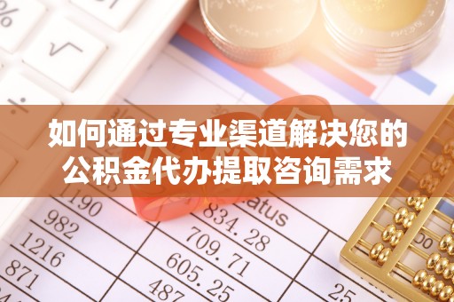 珠晖如何通过专业渠道解决您的公积金代办提取咨询需求