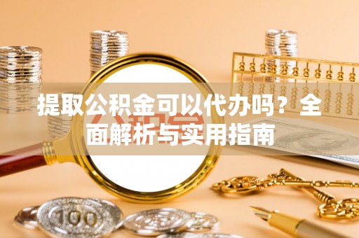 珠晖提取公积金可以代办吗？全面解析与实用指南