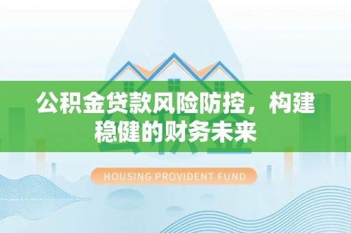 珠晖公积金贷款风险防控，构建稳健的财务未来