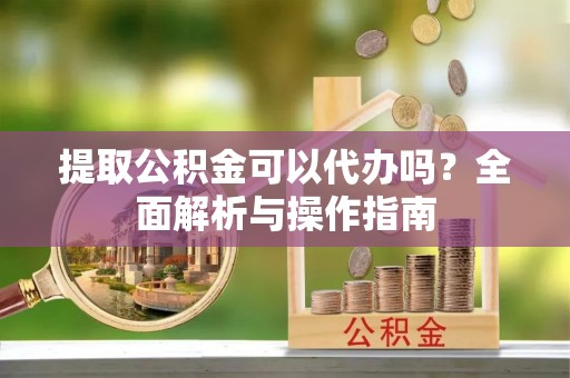 珠晖提取公积金可以代办吗？全面解析与操作指南