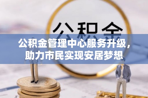 珠晖公积金管理中心服务升级，助力市民实现安居梦想
