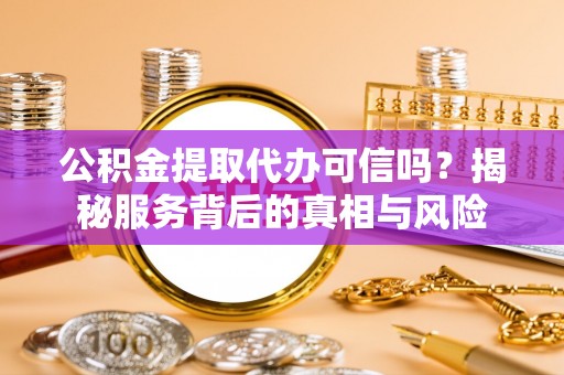 珠晖公积金提取代办可信吗？揭秘服务背后的真相与风险