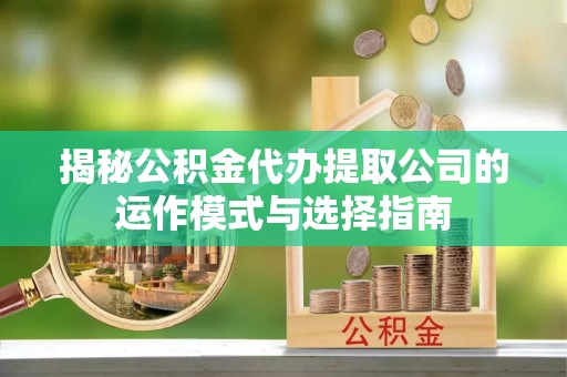 珠晖揭秘公积金代办提取公司的运作模式与选择指南