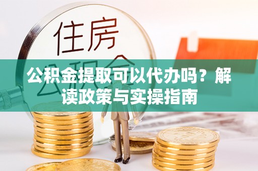 珠晖公积金提取可以代办吗？解读政策与实操指南