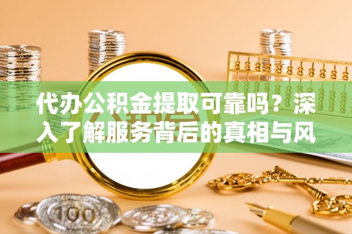 珠晖代办公积金提取可靠吗？深入了解服务背后的真相与风险