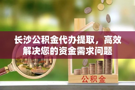 珠晖长沙公积金代办提取，高效解决您的资金需求问题