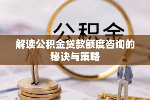 珠晖解读公积金贷款额度咨询的秘诀与策略