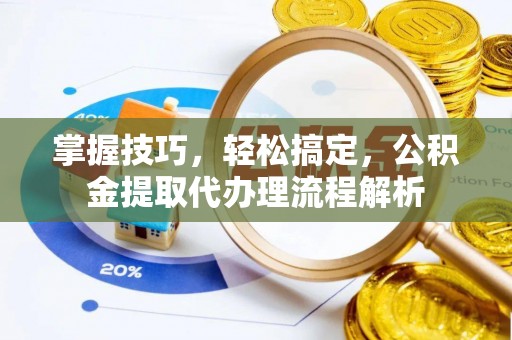 珠晖掌握技巧，轻松搞定，公积金提取代办理流程解析