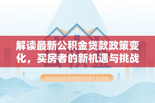 珠晖解读最新公积金贷款政策变化，买房者的新机遇与挑战