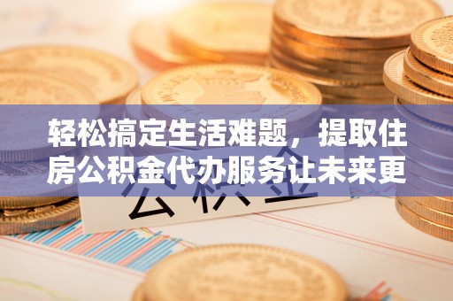 珠晖轻松搞定生活难题，提取住房公积金代办服务让未来更安心