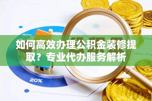 珠晖如何高效办理公积金装修提取？专业代办服务解析