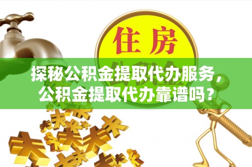 珠晖探秘公积金提取代办服务，公积金提取代办靠谱吗？